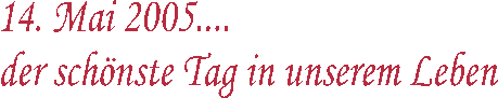 14. Mai 2005  
der schnste Tag
 in unserem Leben